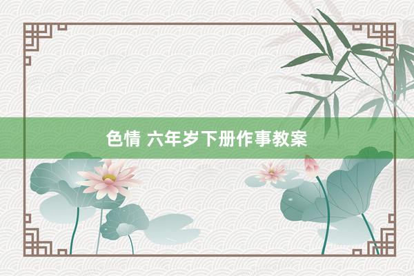 色情 六年岁下册作事教案