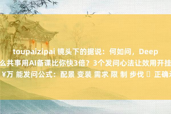 toupaizipai 镜头下的据说：何如问，DeepSeek才会答？(高效备。✨为什么共事用AI备课比你快3倍？3个发问心法让效用开挂！✨ 🔥万 能发问公式：配景 变装 需求 限 制 步伐 ✅正确示范： &#39;&#39;你是一...