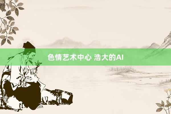 色情艺术中心 浩大的AI