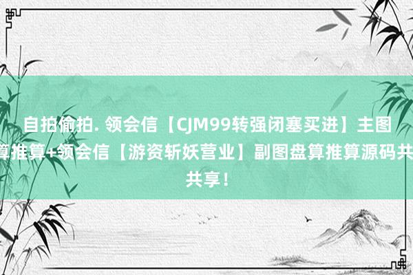 自拍偷拍. 领会信【CJM99转强闭塞买进】主图盘算推算+领会信【游资斩妖营业】副图盘算推算源码共享！