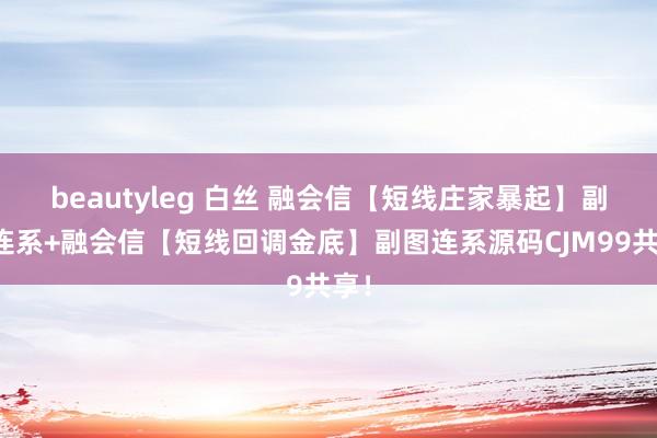 beautyleg 白丝 融会信【短线庄家暴起】副图连系+融会信【短线回调金底】副图连系源码CJM99共享！