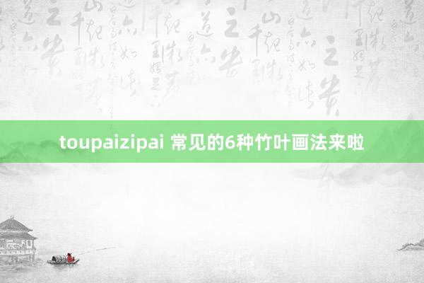 toupaizipai 常见的6种竹叶画法来啦
