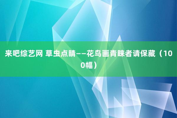 来吧综艺网 草虫点睛——花鸟画青睐者请保藏（100幅）