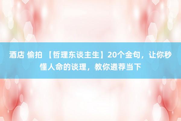 酒店 偷拍 【哲理东谈主生】20个金句，让你秒懂人命的谈理，教你遴荐当下