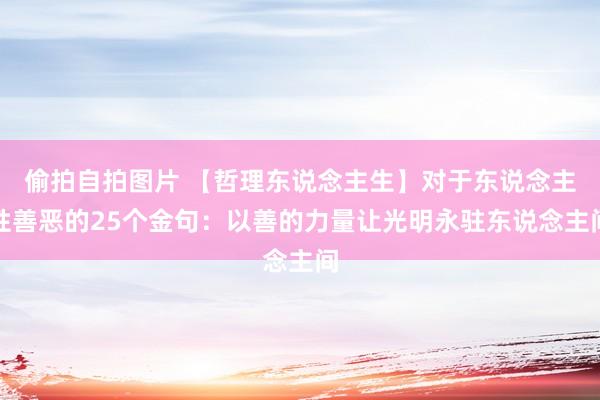 偷拍自拍图片 【哲理东说念主生】对于东说念主性善恶的25个金句：以善的力量让光明永驻东说念主间