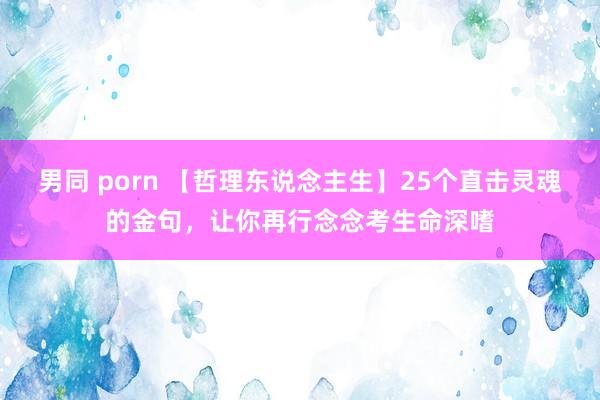 男同 porn 【哲理东说念主生】25个直击灵魂的金句，让你再行念念考生命深嗜
