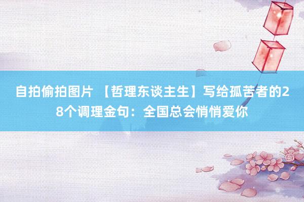 自拍偷拍图片 【哲理东谈主生】写给孤苦者的28个调理金句：全国总会悄悄爱你