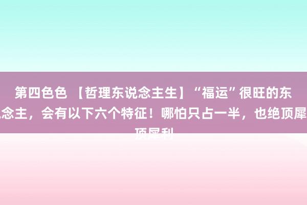 第四色色 【哲理东说念主生】“福运”很旺的东说念主，会有以下六个特征！哪怕只占一半，也绝顶犀利