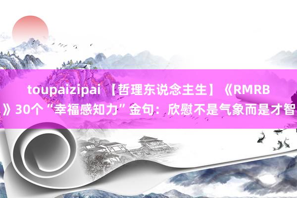 toupaizipai 【哲理东说念主生】《RMRB》30个“幸福感知力”金句：欣慰不是气象而是才智
