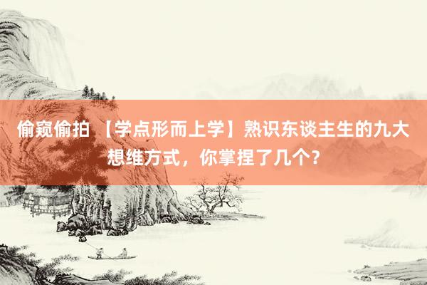 偷窥偷拍 【学点形而上学】熟识东谈主生的九大想维方式，你掌捏了几个？
