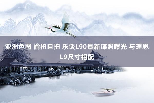亚洲色图 偷拍自拍 乐谈L90最新谍照曝光 与理思L9尺寸相配
