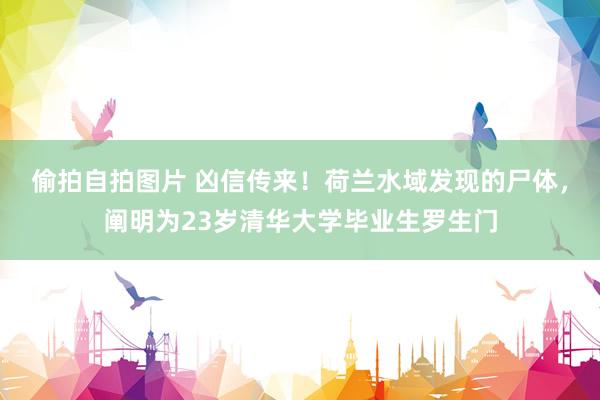偷拍自拍图片 凶信传来！荷兰水域发现的尸体，阐明为23岁清华大学毕业生罗生门